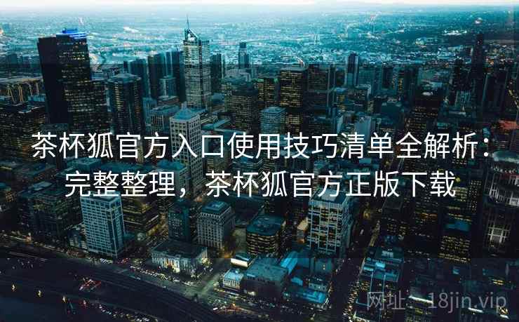 茶杯狐官方入口使用技巧清单全解析：完整整理，茶杯狐官方正版下载