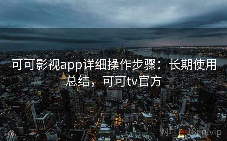 可可影视app详细操作步骤：长期使用总结，可可tv官方
