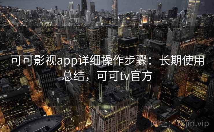 可可影视app详细操作步骤：长期使用总结，可可tv官方