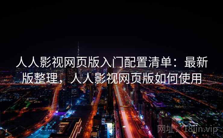 人人影视网页版入门配置清单：最新版整理，人人影视网页版如何使用
