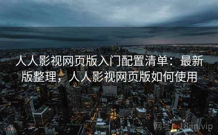 人人影视网页版入门配置清单：最新版整理，人人影视网页版如何使用
