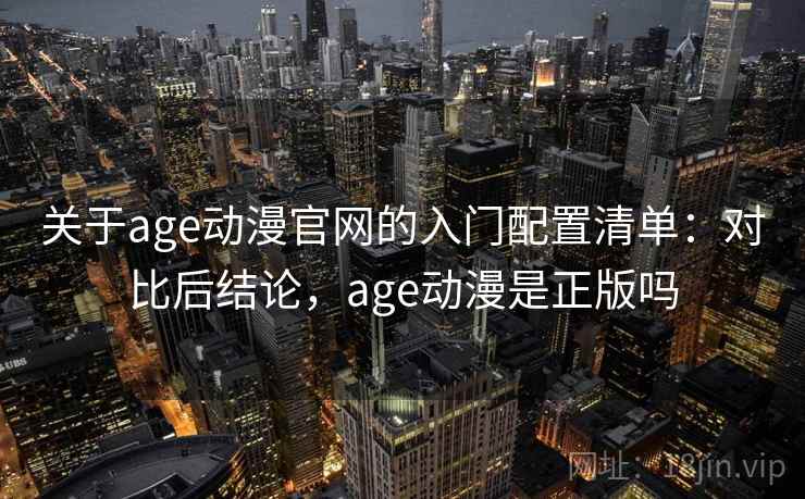 关于age动漫官网的入门配置清单：对比后结论，age动漫是正版吗