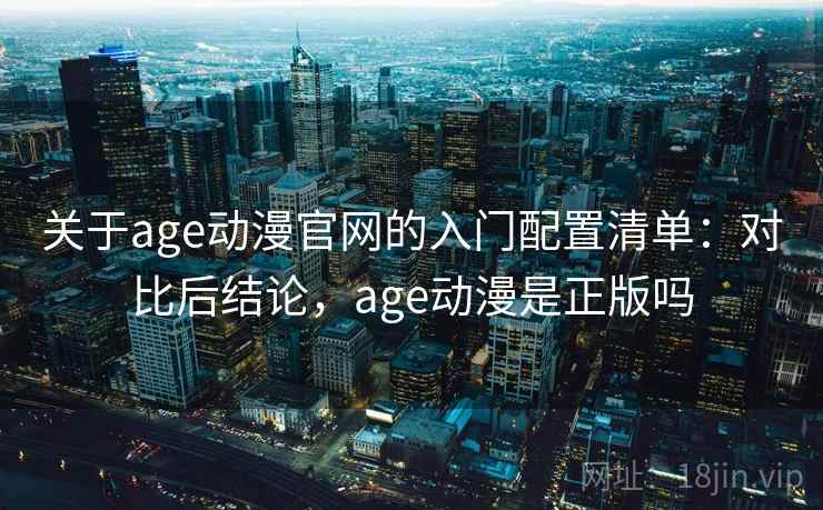 关于age动漫官网的入门配置清单：对比后结论，age动漫是正版吗