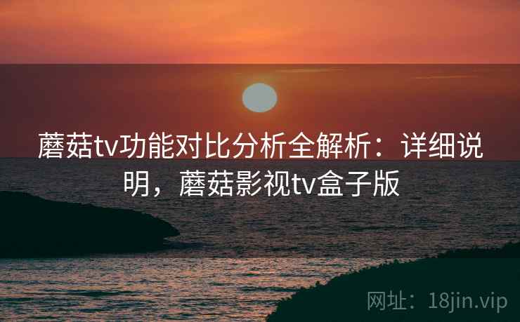 蘑菇tv功能对比分析全解析:详细说明,蘑菇影视tv盒子版 蘑菇tv功能对比分析全解析:详细说明,蘑菇影视tv盒子版