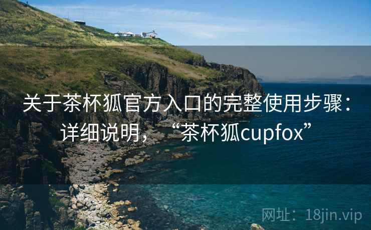 关于茶杯狐官方入口的完整使用步骤：详细说明，“茶杯狐cupfox”