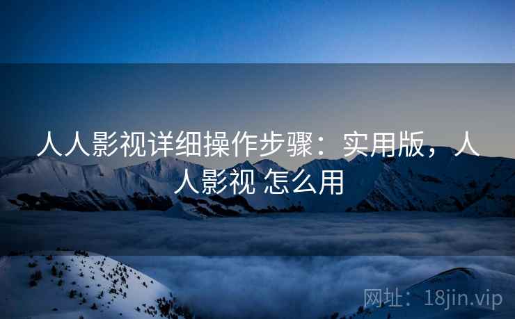人人影视详细操作步骤:实用版,人人影视 怎么用 人人影视详细操作步骤:实用版,人人影视 怎么用