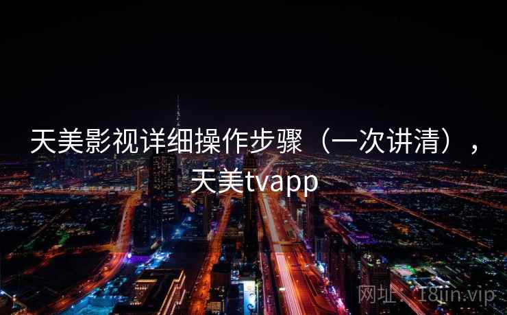 天美影视详细操作步骤（一次讲清），天美tvapp