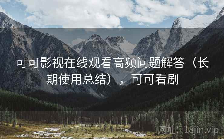 可可影视在线观看高频问题解答（长期使用总结），可可看剧