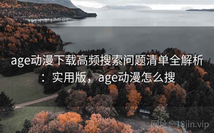 age动漫下载高频搜索问题清单全解析：实用版，age动漫怎么搜