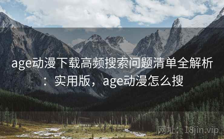 age动漫下载高频搜索问题清单全解析：实用版，age动漫怎么搜