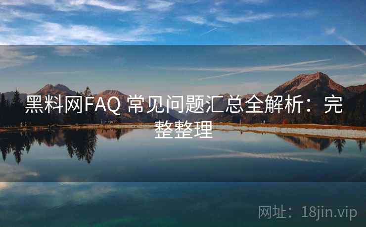 黑料网FAQ 常见问题汇总全解析：完整整理