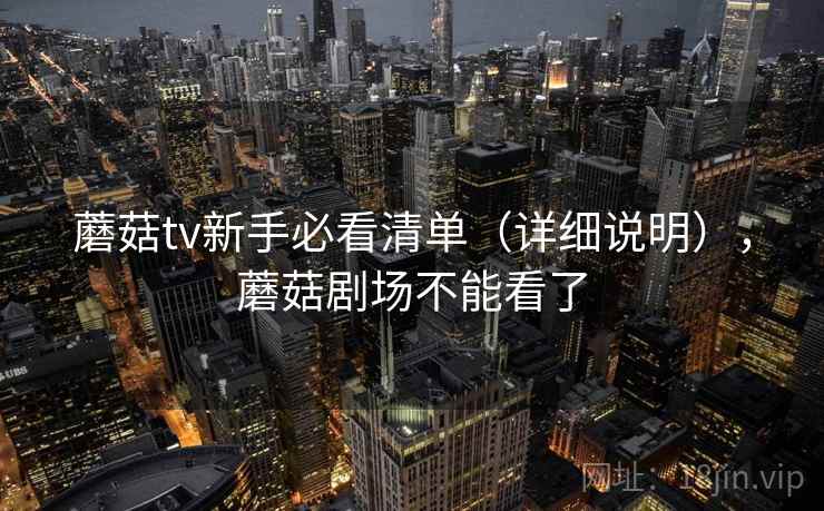 蘑菇tv新手必看清单（详细说明），蘑菇剧场不能看了