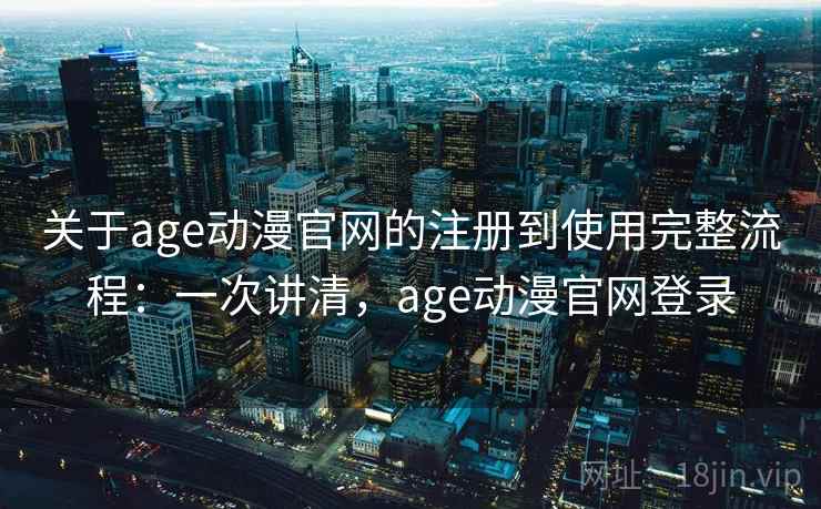 关于age动漫官网的注册到使用完整流程：一次讲清，age动漫官网登录