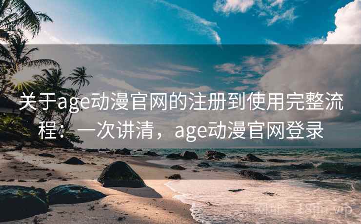 关于age动漫官网的注册到使用完整流程:一次讲清,age动漫官网登录 关于age动漫官网的注册到使用完整流程:一次讲清,age动漫官网登录