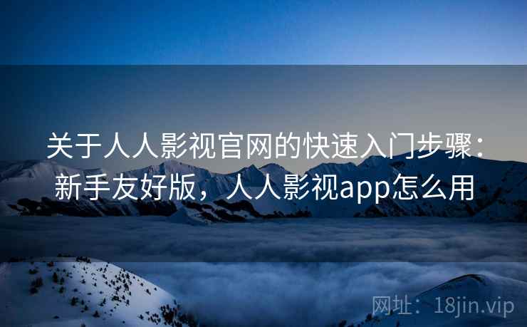 关于人人影视官网的快速入门步骤：新手友好版，人人影视app怎么用