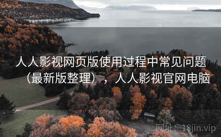 人人影视网页版使用过程中常见问题（最新版整理），人人影视官网电脑
