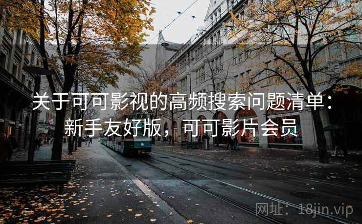 关于可可影视的高频搜索问题清单：新手友好版，可可影片会员