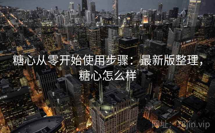 糖心从零开始使用步骤：最新版整理，糖心怎么样