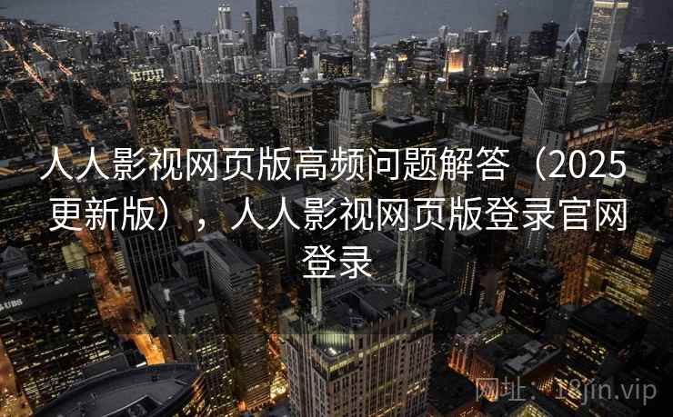 人人影视网页版高频问题解答（2025 更新版），人人影视网页版登录官网登录
