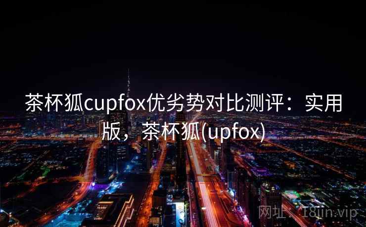 茶杯狐cupfox优劣势对比测评：实用版，茶杯狐(upfox)