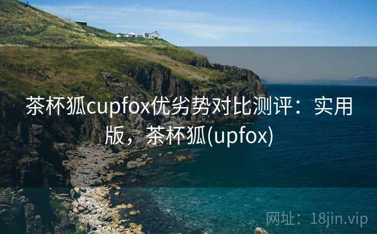 茶杯狐cupfox优劣势对比测评：实用版，茶杯狐(upfox)