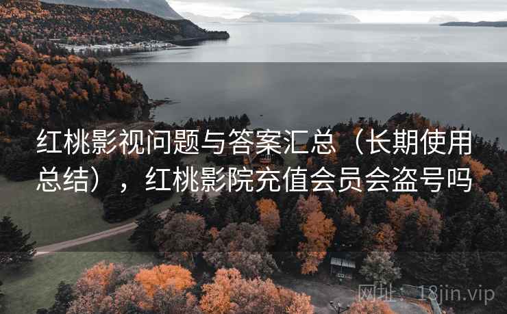 红桃影视问题与答案汇总（长期使用总结），红桃影院充值会员会盗号吗