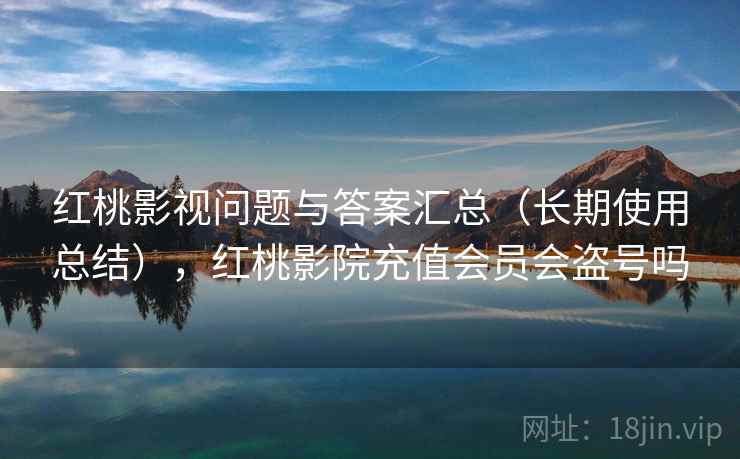 红桃影视问题与答案汇总（长期使用总结），红桃影院充值会员会盗号吗