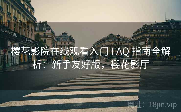 樱花影院在线观看入门 FAQ 指南全解析：新手友好版，樱花影厅