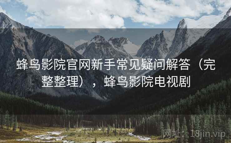 蜂鸟影院官网新手常见疑问解答（完整整理），蜂鸟影院电视剧