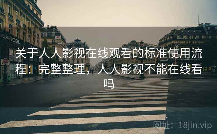 关于人人影视在线观看的标准使用流程：完整整理，人人影视不能在线看吗