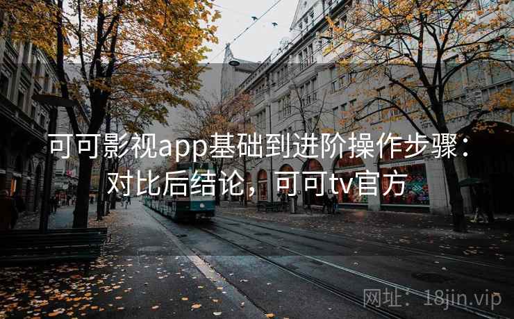 可可影视app基础到进阶操作步骤：对比后结论，可可tv官方