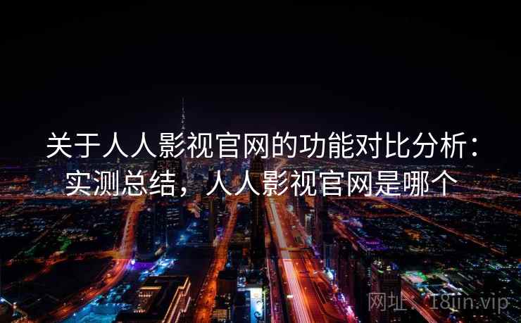 关于人人影视官网的功能对比分析：实测总结，人人影视官网是哪个