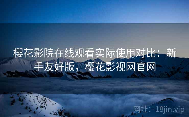 樱花影院在线观看实际使用对比：新手友好版，樱花影视网官网