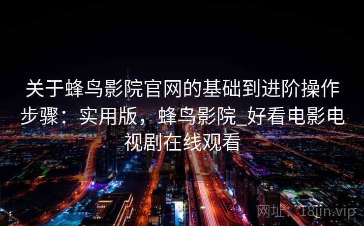 关于蜂鸟影院官网的基础到进阶操作步骤：实用版，蜂鸟影院_好看电影电视剧在线观看