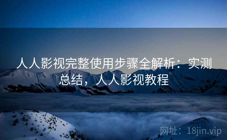 人人影视完整使用步骤全解析：实测总结，人人影视教程