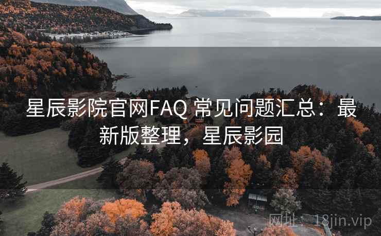 星辰影院官网FAQ 常见问题汇总：最新版整理，星辰影园
