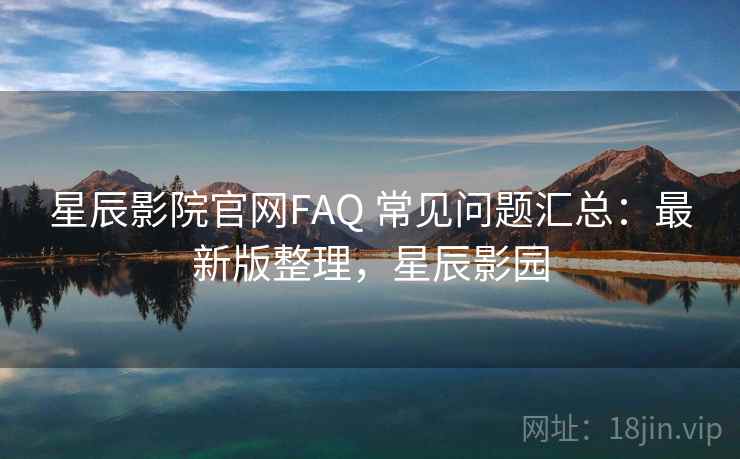 星辰影院官网FAQ 常见问题汇总:最新版整理,星辰影园 星辰影院官网FAQ 常见问题汇总:最新版整理,星辰影园