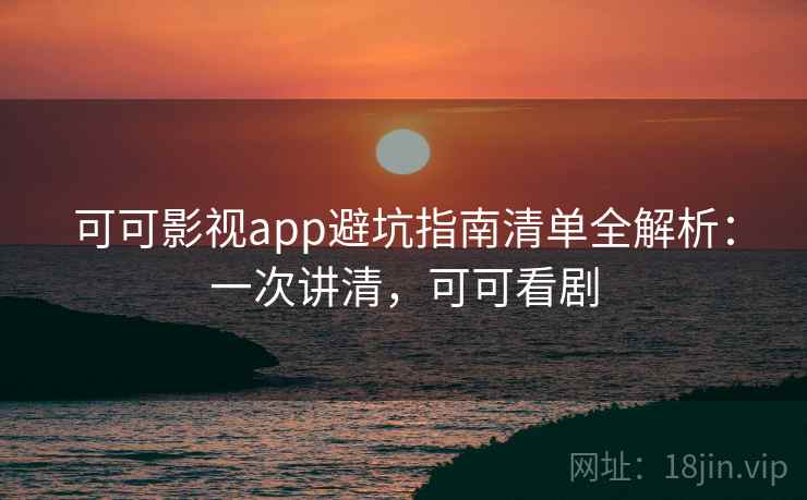 可可影视app避坑指南清单全解析:一次讲清,可可看剧 可可影视app避坑指南清单全解析:一次讲清,可可看剧