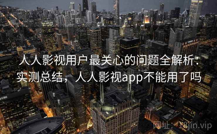 人人影视用户最关心的问题全解析：实测总结，人人影视app不能用了吗