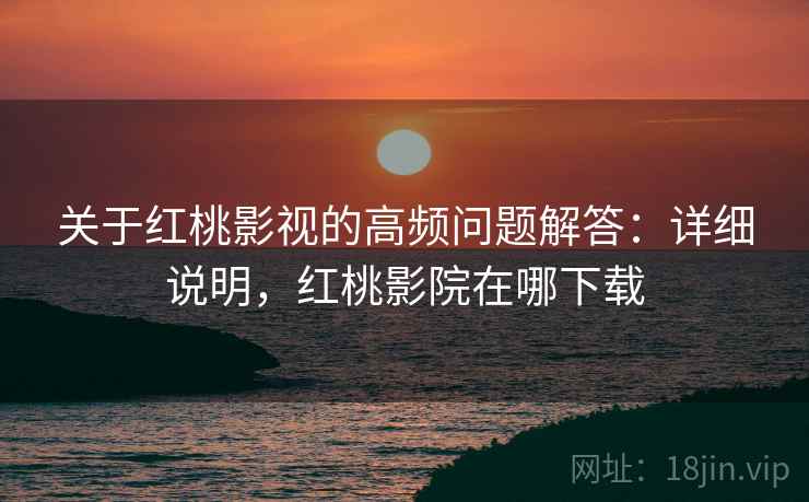 关于红桃影视的高频问题解答:详细说明,红桃影院在哪下载 关于红桃影视的高频问题解答:详细说明,红桃影院在哪下载