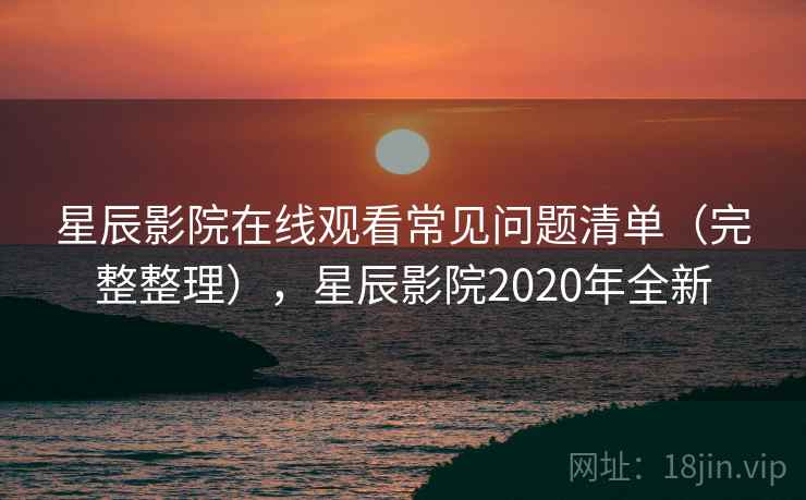 星辰影院在线观看常见问题清单（完整整理），星辰影院2020年全新