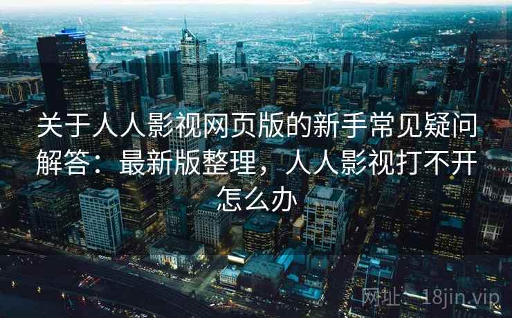 关于人人影视网页版的新手常见疑问解答：最新版整理，人人影视打不开怎么办