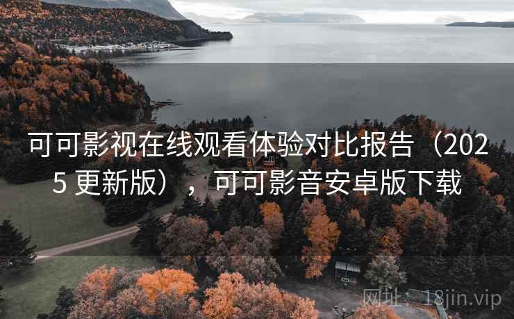 可可影视在线观看体验对比报告(2025 更新版),可可影音安卓版下载 可可影视在线观看体验对比报告(2025 更新版),可可影音安卓版下载
