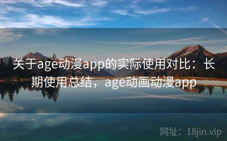 关于age动漫app的实际使用对比：长期使用总结，age动画动漫app