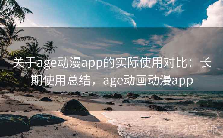 关于age动漫app的实际使用对比：长期使用总结，age动画动漫app