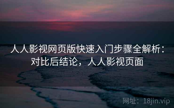 人人影视网页版快速入门步骤全解析：对比后结论，人人影视页面
