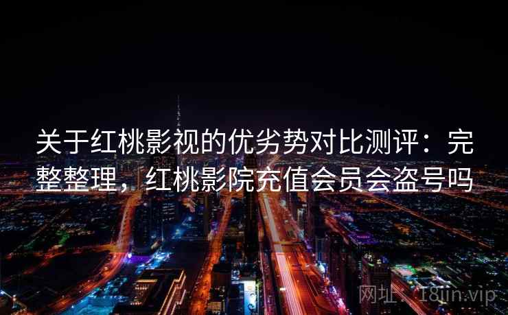 关于红桃影视的优劣势对比测评:完整整理,红桃影院充值会员会盗号吗 关于红桃影视的优劣势对比测评:完整整理,红桃影院充值会员会盗号吗