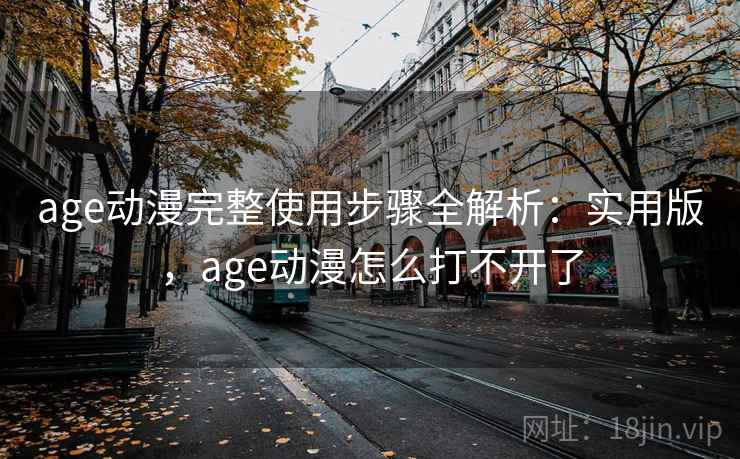 age动漫完整使用步骤全解析：实用版，age动漫怎么打不开了