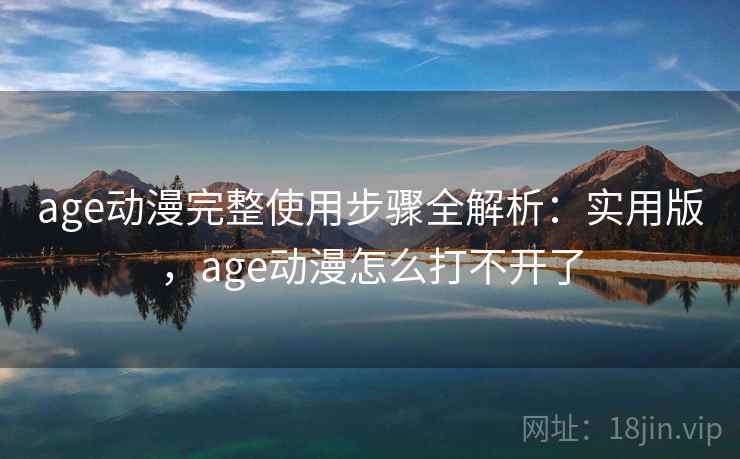 age动漫完整使用步骤全解析：实用版，age动漫怎么打不开了