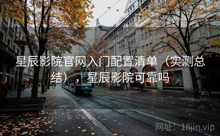 星辰影院官网入门配置清单（实测总结），星辰影院可靠吗